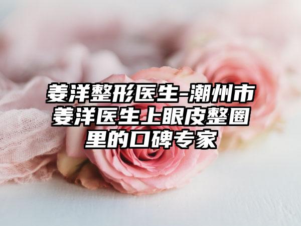 姜洋整形医生-潮州市姜洋医生上眼皮整圈里的口碑专家