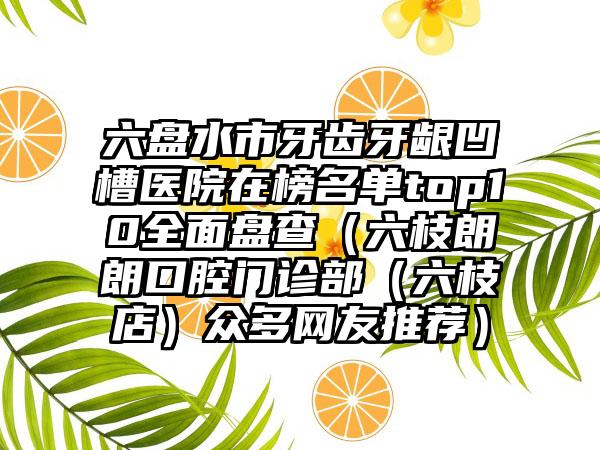 六盘水市牙齿牙龈凹槽医院在榜名单top10全面盘查（六枝朗朗口腔门诊部（六枝店）众多网友推荐）