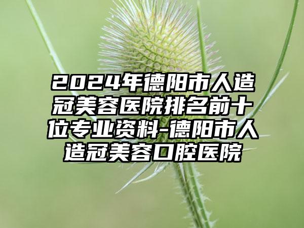 2024年德阳市人造冠美容医院排名前十位专业资料-德阳市人造冠美容口腔医院