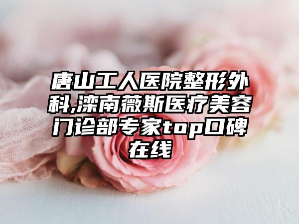 唐山工人医院整形外科,滦南薇斯医疗美容门诊部专家top口碑在线