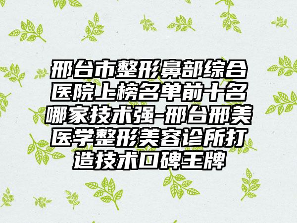 邢台市整形鼻部综合医院上榜名单前十名哪家技术强-邢台邢美医学整形美容诊所打造技术口碑王牌