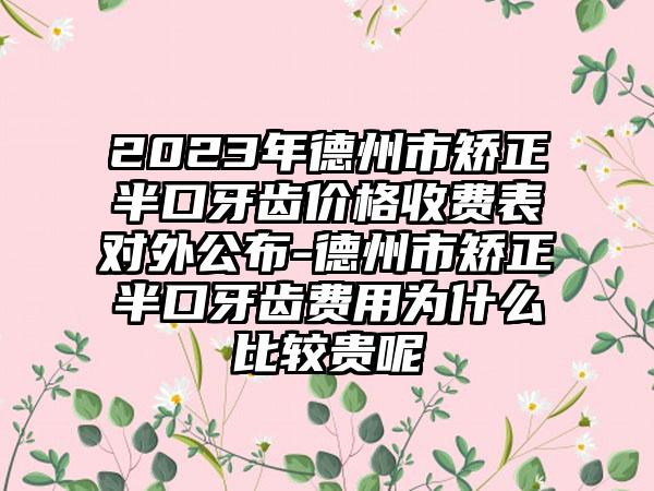 2023年德州市矫正半口牙齿价格收费表对外公布-德州市矫正半口牙齿费用为什么比较贵呢