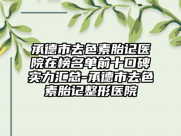 承德市去色素胎记医院在榜名单前十口碑实力汇总-承德市去色素胎记整形医院