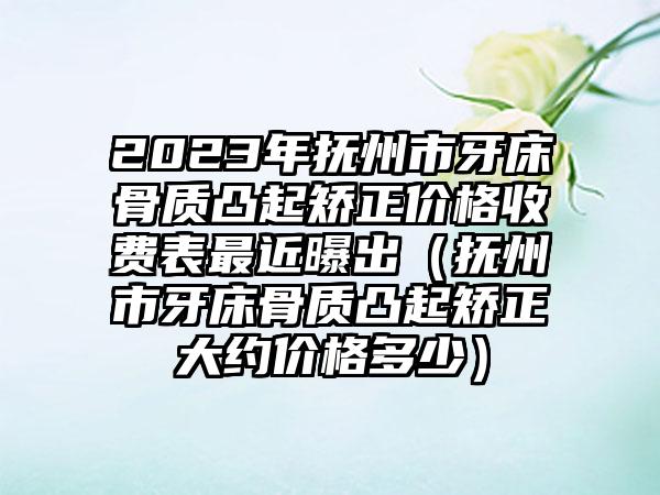 2023年抚州市牙床骨质凸起矫正价格收费表最近曝出（抚州市牙床骨质凸起矫正大约价格多少）