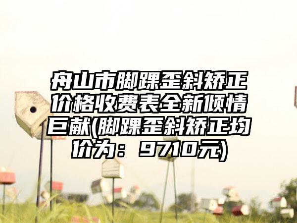 舟山市脚踝歪斜矫正价格收费表全新倾情巨献(脚踝歪斜矫正均价为：9710元)