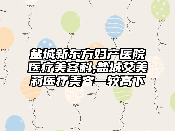 盐城新东方妇产医院医疗美容科,盐城艾美莉医疗美容一较高下