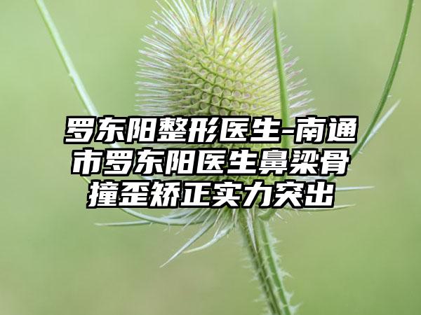 罗东阳整形医生-南通市罗东阳医生鼻梁骨撞歪矫正实力突出