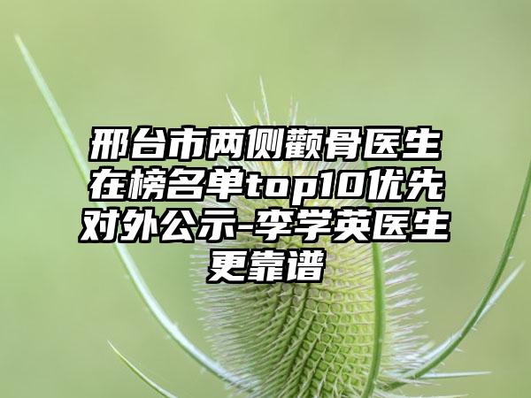 邢台市两侧颧骨医生在榜名单top10优先对外公示-李学英医生更靠谱