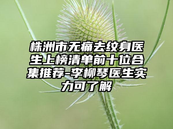 株洲市无痛去纹身医生上榜清单前十位合集推荐-李柳琴医生实力可了解