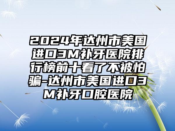 2024年达州市美国进口3M补牙医院排行榜前十看了不被怕骗-达州市美国进口3M补牙口腔医院