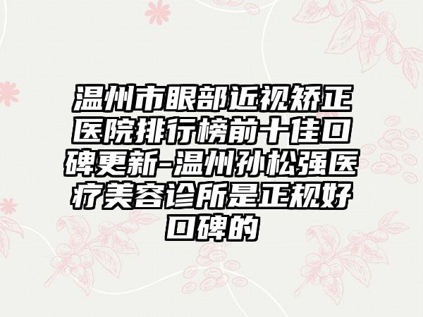 温州市眼部近视矫正医院排行榜前十佳口碑更新-温州孙松强医疗美容诊所是正规好口碑的