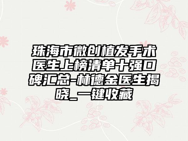 珠海市微创植发手术医生上榜清单十强口碑汇总-林德金医生揭晓_一键收藏