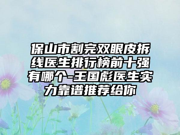 保山市割完双眼皮拆线医生排行榜前十强有哪个-王国彪医生实力靠谱推荐给你