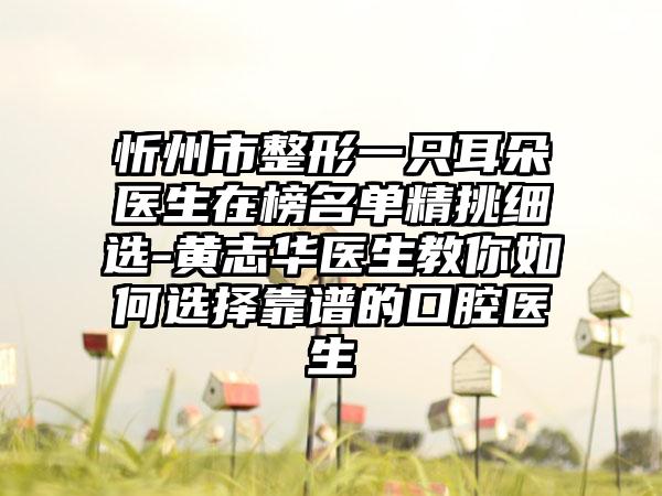 忻州市整形一只耳朵医生在榜名单精挑细选-黄志华医生教你如何选择靠谱的口腔医生