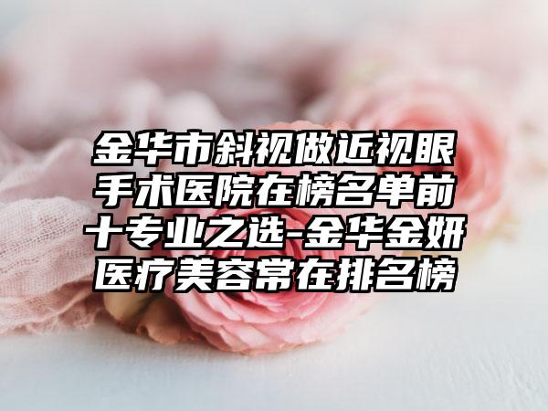 金华市斜视做近视眼手术医院在榜名单前十专业之选-金华金妍医疗美容常在排名榜