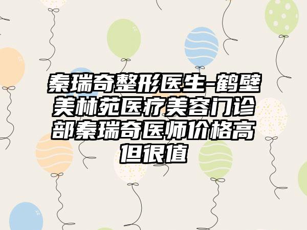 秦瑞奇整形医生-鹤壁美林苑医疗美容门诊部秦瑞奇医师价格高但很值