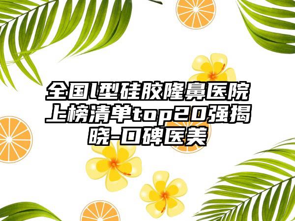 全国l型硅胶隆鼻医院上榜清单top20强揭晓-口碑医美