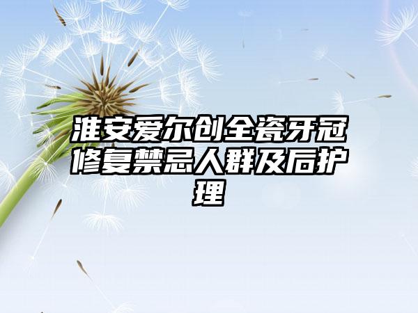 淮安爱尔创全瓷牙冠修复禁忌人群及后护理