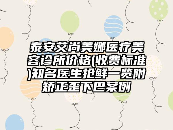 泰安艾尚美娜医疗美容诊所价格(收费标准)知名医生抢鲜一览附矫正歪下巴案例