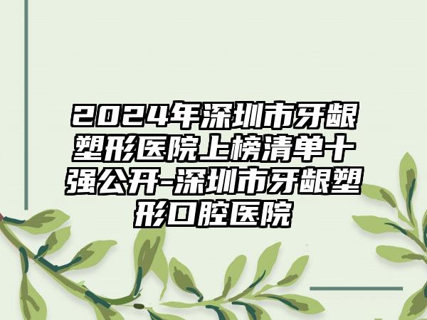 2024年深圳市牙龈塑形医院上榜清单十强公开-深圳市牙龈塑形口腔医院