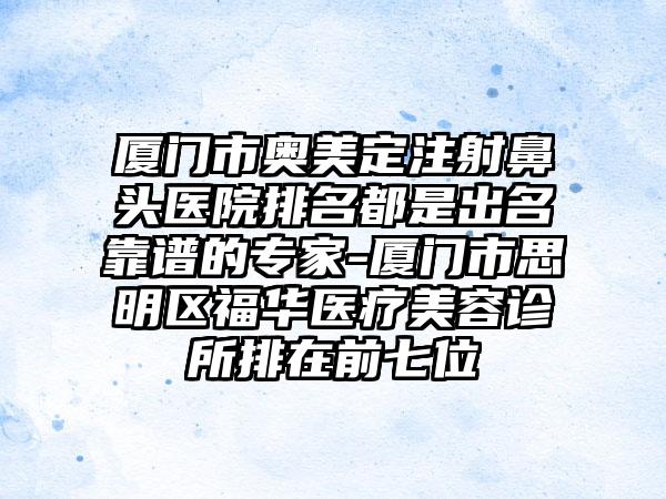 厦门市奥美定注射鼻头医院排名都是出名靠谱的专家-厦门市思明区福华医疗美容诊所排在前七位