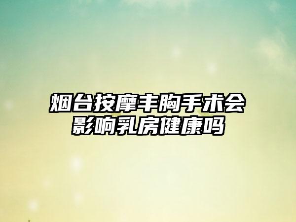 烟台按摩丰胸手术会影响乳房健康吗