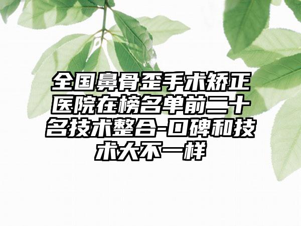 全国鼻骨歪手术矫正医院在榜名单前二十名技术整合-口碑和技术大不一样