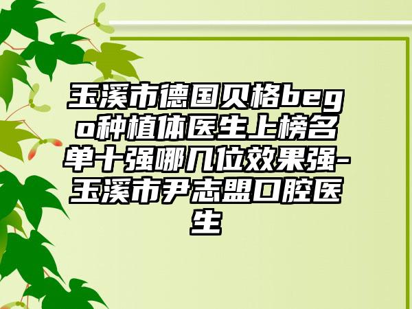 玉溪市德国贝格bego种植体医生上榜名单十强哪几位效果强-玉溪市尹志盟口腔医生