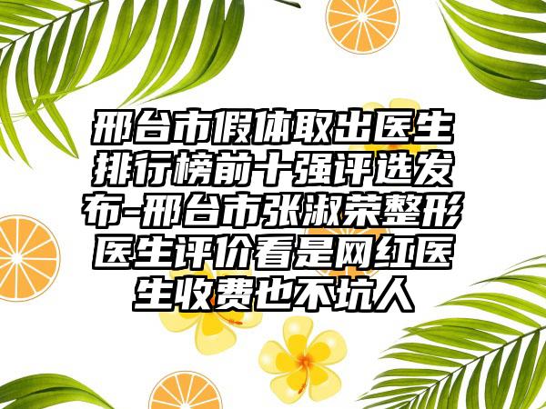 邢台市假体取出医生排行榜前十强评选发布-邢台市张淑荣整形医生评价看是网红医生收费也不坑人