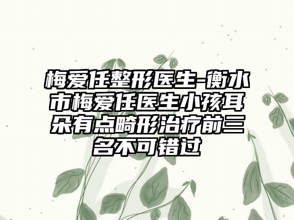 梅爱任整形医生-衡水市梅爱任医生小孩耳朵有点畸形治疗前三名不可错过