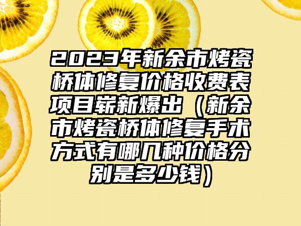 2023年新余市烤瓷桥体修复价格收费表项目崭新爆出（新余市烤瓷桥体修复手术方式有哪几种价格分别是多少钱）