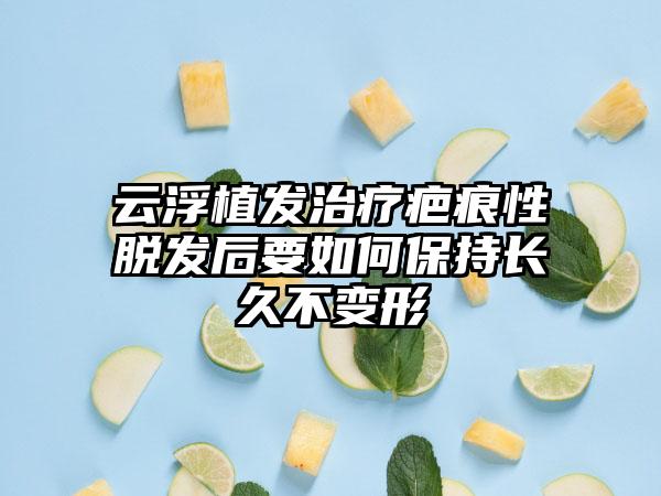 云浮植发治疗疤痕性脱发后要如何保持长久不变形