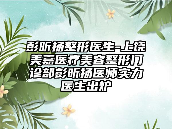 彭昕扬整形医生-上饶美嘉医疗美容整形门诊部彭昕扬医师实力医生出炉