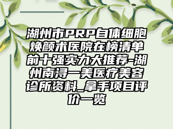 湖州市PRP自体细胞焕颜术医院在榜清单前十强实力大推荐-湖州南浔一美医疗美容诊所资料_拿手项目评价一览