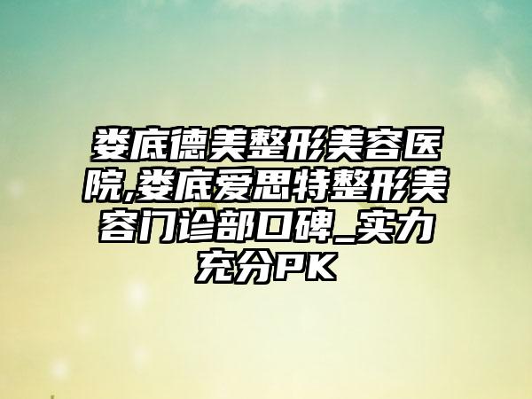 娄底德美整形美容医院,娄底爱思特整形美容门诊部口碑_实力充分PK