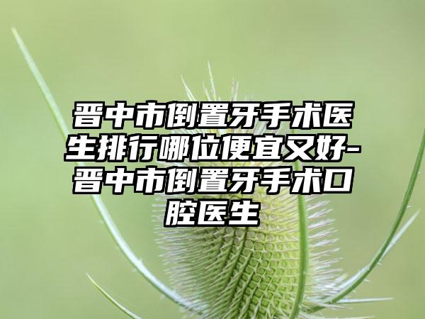 晋中市倒置牙手术医生排行哪位便宜又好-晋中市倒置牙手术口腔医生