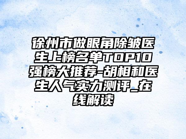 徐州市做眼角除皱医生上榜名单TOP10强榜大推荐-胡相和医生人气实力测评_在线解读