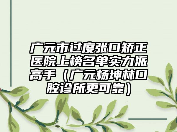 广元市过度张口矫正医院上榜名单实力派高手（广元杨坤林口腔诊所更可靠）