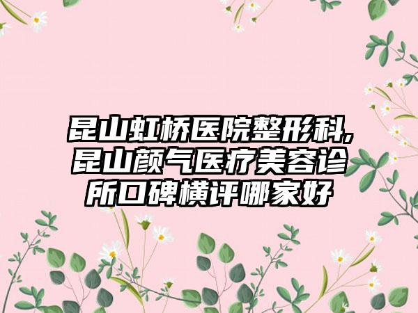 昆山虹桥医院整形科,昆山颜气医疗美容诊所口碑横评哪家好