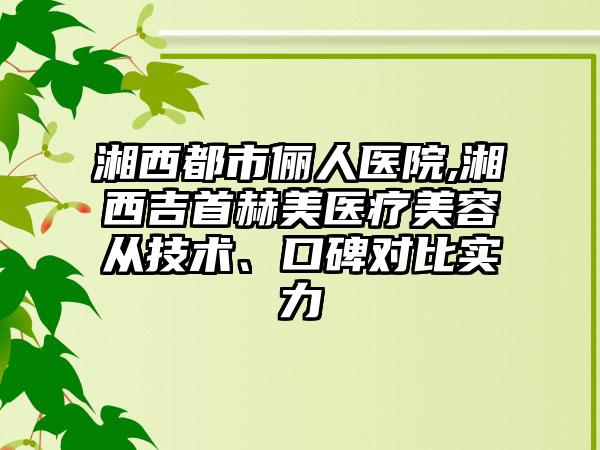 湘西都市俪人医院,湘西吉首赫美医疗美容从技术、口碑对比实力