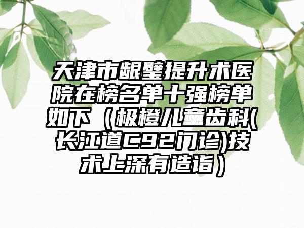 天津市龈璧提升术医院在榜名单十强榜单如下（极橙儿童齿科(长江道C92门诊)技术上深有造诣）