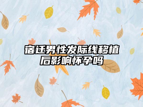 宿迁男性发际线移植后影响怀孕吗