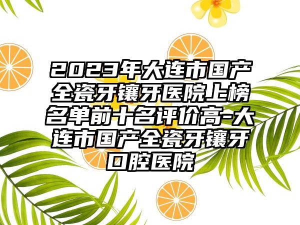 2023年大连市国产全瓷牙镶牙医院上榜名单前十名评价高-大连市国产全瓷牙镶牙口腔医院