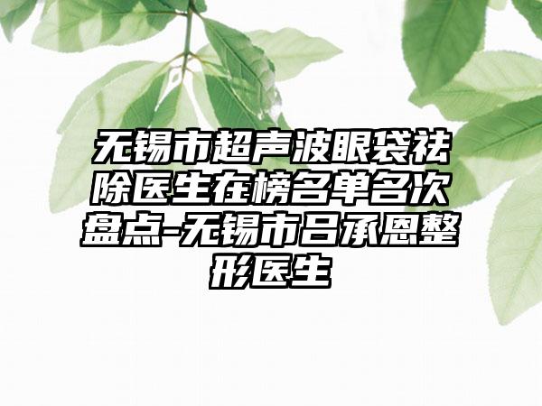 无锡市超声波眼袋祛除医生在榜名单名次盘点-无锡市吕承恩整形医生