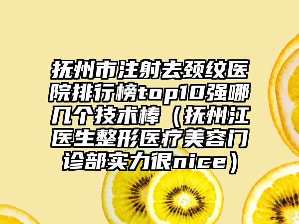 抚州市注射去颈纹医院排行榜top10强哪几个技术棒（抚州江医生整形医疗美容门诊部实力很nice）