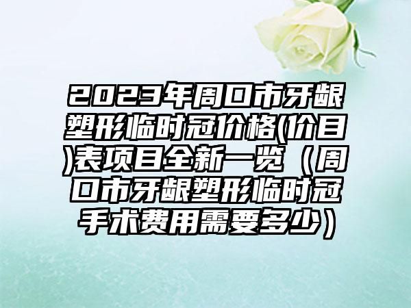 2023年周口市牙龈塑形临时冠价格(价目)表项目全新一览（周口市牙龈塑形临时冠手术费用需要多少）