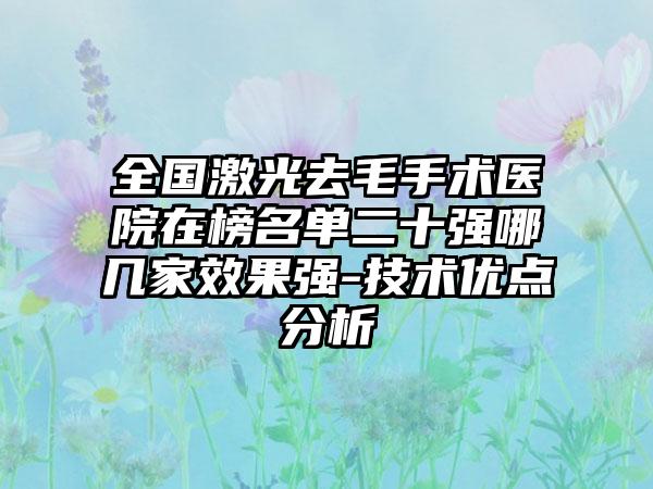 全国激光去毛手术医院在榜名单二十强哪几家效果强-技术优点分析