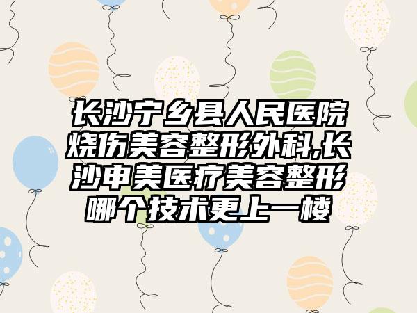 长沙宁乡县人民医院烧伤美容整形外科,长沙申美医疗美容整形哪个技术更上一楼