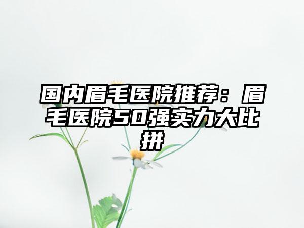 国内眉毛医院推荐：眉毛医院50强实力大比拼