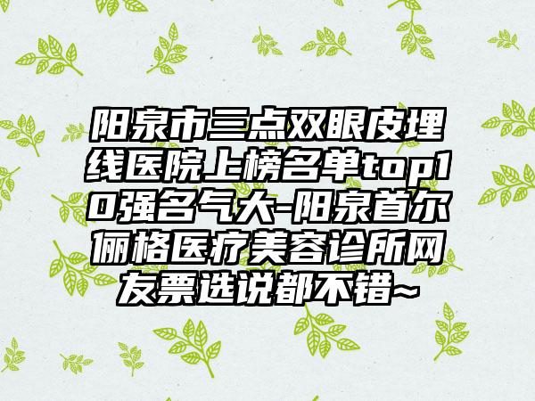 阳泉市三点双眼皮埋线医院上榜名单top10强名气大-阳泉首尔俪格医疗美容诊所网友票选说都不错~